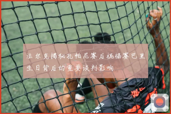法尔克揭秘孔帕尼赛后祝福赛巴里生日背后的重要谈判影响
