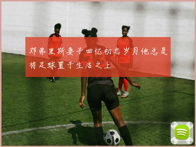 邓弗里斯妻子回忆初恋岁月他总是将足球置于生活之上