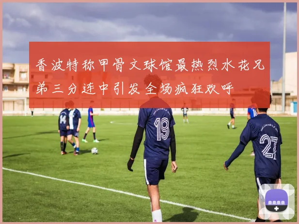 香波特称甲骨文球馆最热烈水花兄弟三分连中引发全场疯狂欢呼