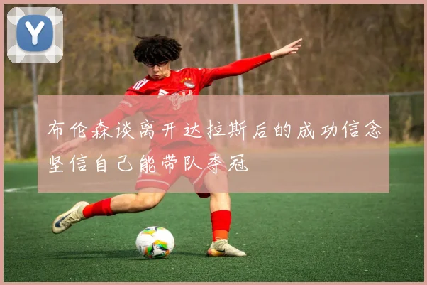 布伦森谈离开达拉斯后的成功信念坚信自己能带队夺冠