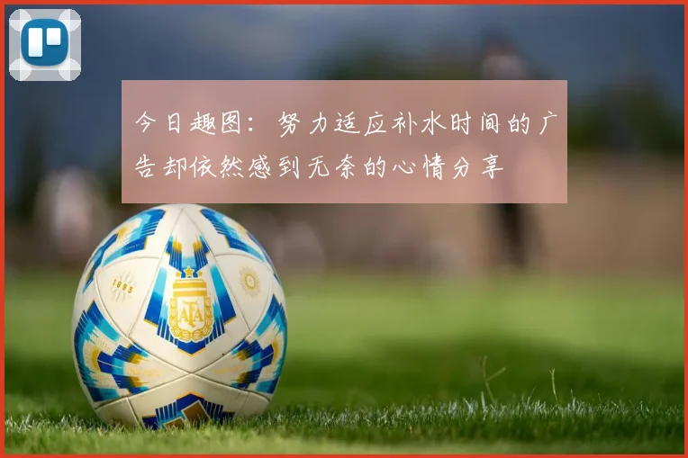 今日趣图：努力适应补水时间的广告却依然感到无奈的心情分享