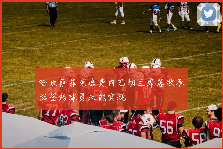 哈坎萨菲竞选费内巴切主席落败承诺签约球员未能实现