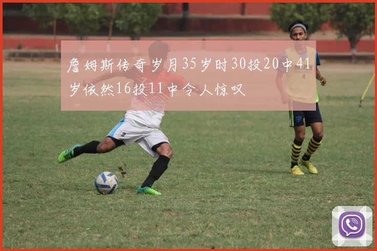 詹姆斯传奇岁月35岁时30投20中41岁依然16投11中令人惊叹