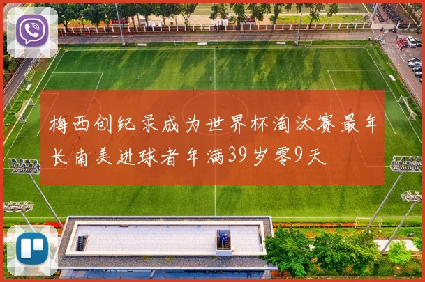 梅西创纪录成为世界杯淘汰赛最年长南美进球者年满39岁零9天