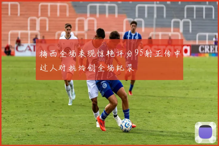 梅西全场表现惊艳评分95射正传中过人对抗均创全场纪录