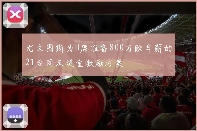 尤文图斯为B席准备800万欧年薪的21合同及奖金激励方案