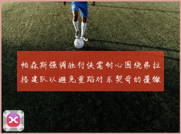 帕森斯强调独行侠需耐心围绕弗拉格建队以避免重蹈对东契奇的覆辙