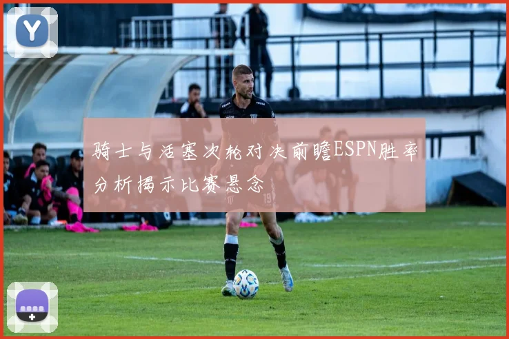 骑士与活塞次轮对决前瞻ESPN胜率分析揭示比赛悬念
