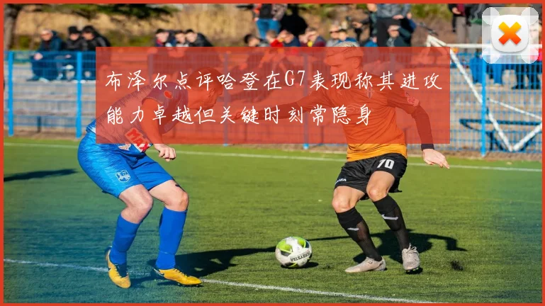 布泽尔点评哈登在G7表现称其进攻能力卓越但关键时刻常隐身