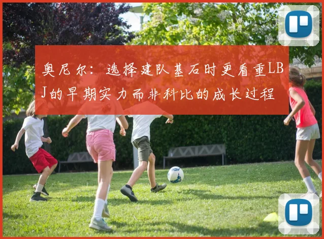 奥尼尔：选择建队基石时更看重LBJ的早期实力而非科比的成长过程