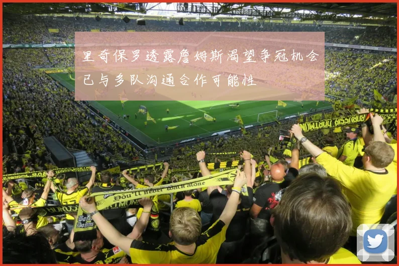 里奇保罗透露詹姆斯渴望争冠机会已与多队沟通合作可能性