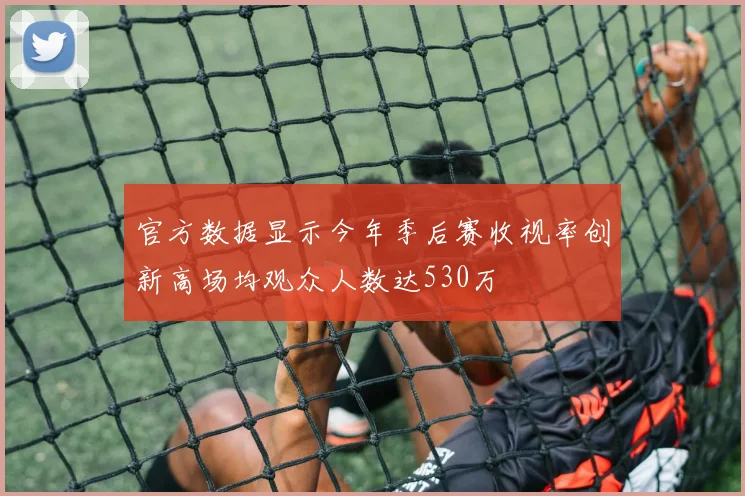 官方数据显示今年季后赛收视率创新高场均观众人数达530万