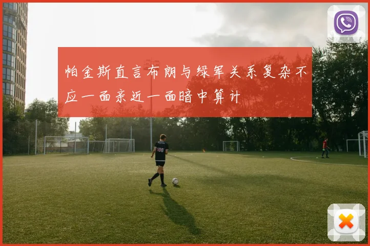 帕金斯直言布朗与绿军关系复杂不应一面亲近一面暗中算计