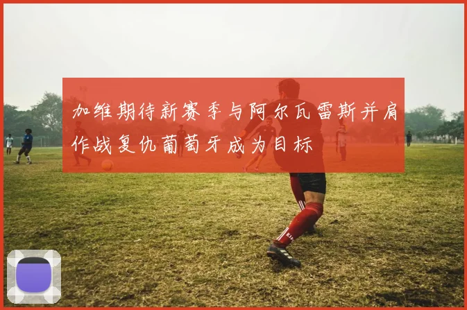 加维期待新赛季与阿尔瓦雷斯并肩作战复仇葡萄牙成为目标