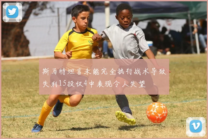 斯马特坦言未能完全执行战术导致失利15投仅4中表现令人失望