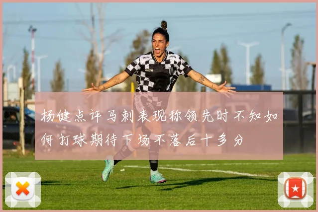 杨健点评马刺表现称领先时不知如何打球期待下场不落后十多分