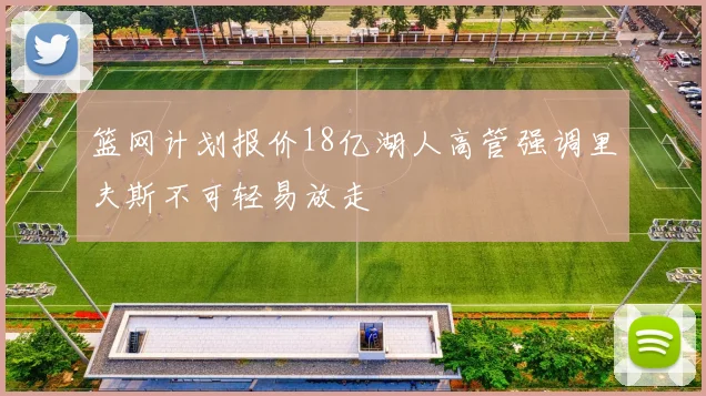篮网计划报价18亿湖人高管强调里夫斯不可轻易放走