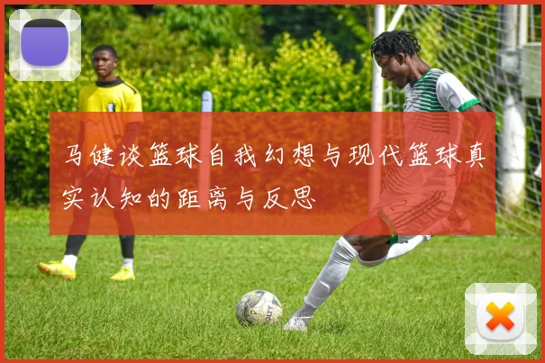 马健谈篮球自我幻想与现代篮球真实认知的距离与反思
