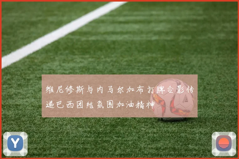 维尼修斯与内马尔加布打牌合影传递巴西团结氛围加油精神