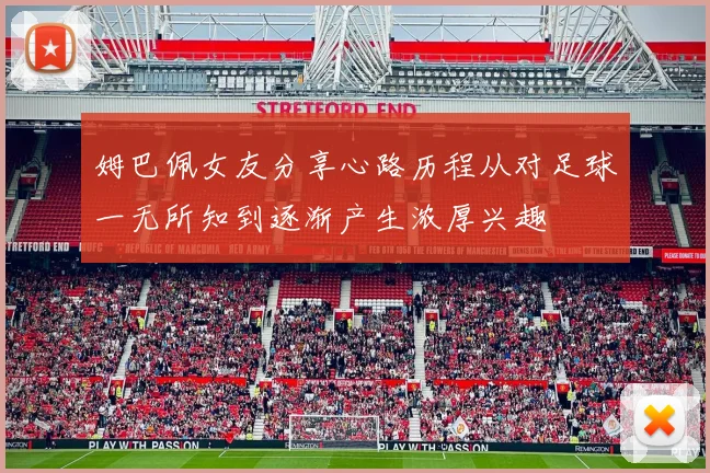姆巴佩女友分享心路历程从对足球一无所知到逐渐产生浓厚兴趣