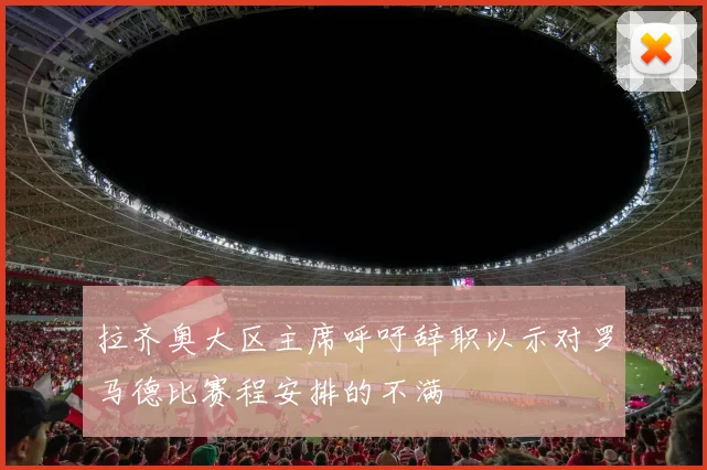 拉齐奥大区主席呼吁辞职以示对罗马德比赛程安排的不满