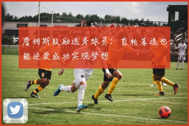詹姆斯鼓励选秀球员：首轮落选也能逆袭成功实现梦想
