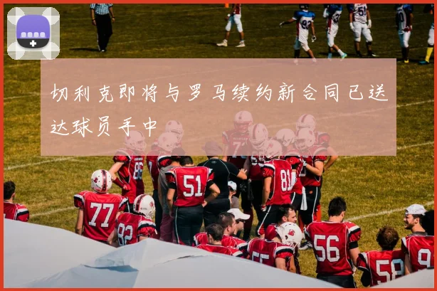 切利克即将与罗马续约新合同已送达球员手中