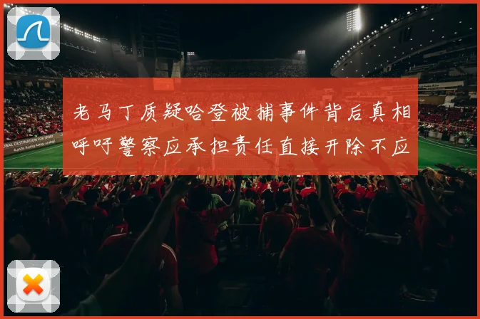 老马丁质疑哈登被捕事件背后真相呼吁警察应承担责任直接开除不应出风头