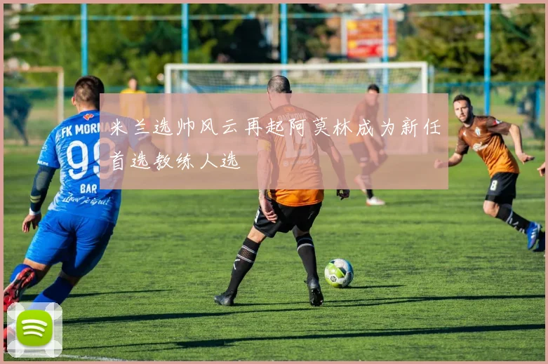 米兰选帅风云再起阿莫林成为新任首选教练人选