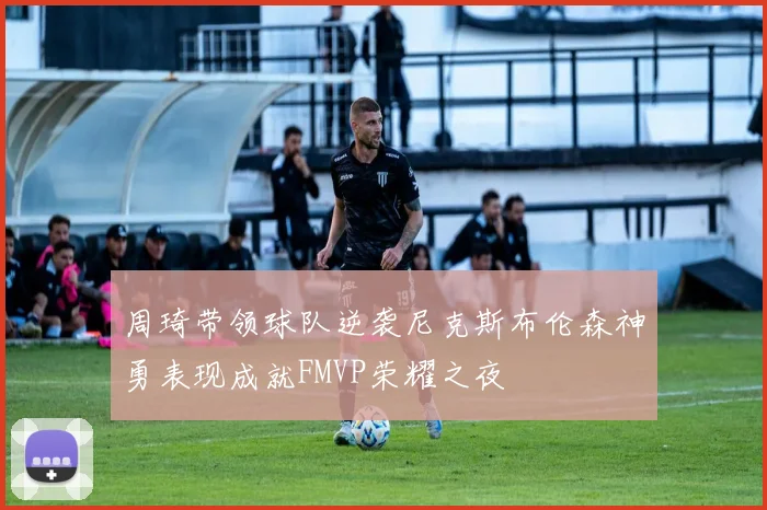 周琦带领球队逆袭尼克斯布伦森神勇表现成就FMVP荣耀之夜