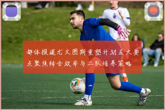 都体报道尤文图斯重塑计划五大要点聚焦转会效率与二队培养策略