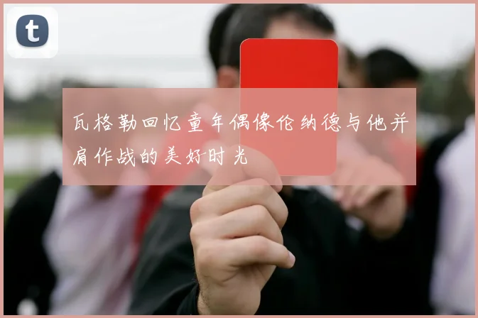 瓦格勒回忆童年偶像伦纳德与他并肩作战的美好时光
