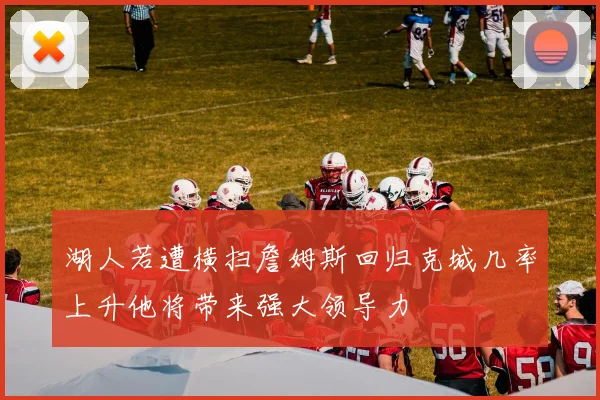 湖人若遭横扫詹姆斯回归克城几率上升他将带来强大领导力