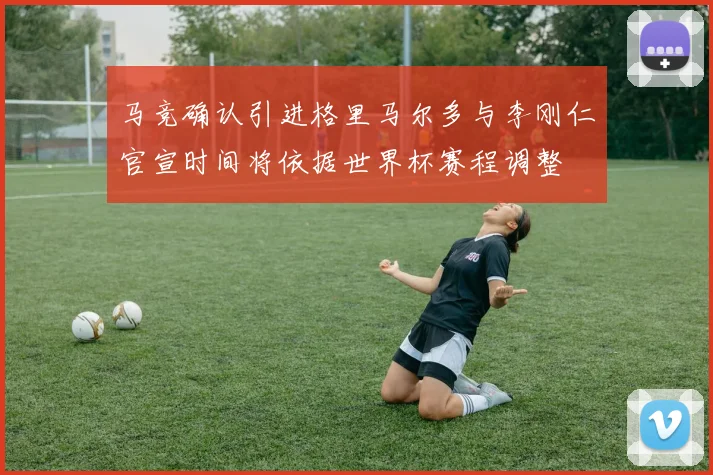 马竞确认引进格里马尔多与李刚仁官宣时间将依据世界杯赛程调整