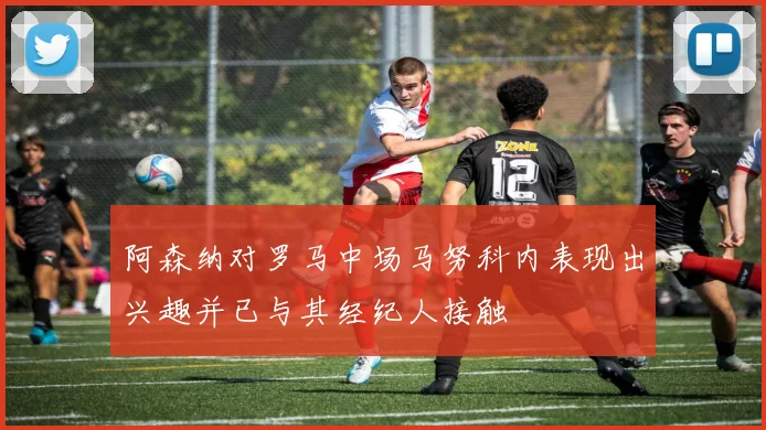 阿森纳对罗马中场马努科内表现出兴趣并已与其经纪人接触
