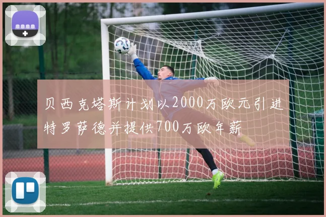 贝西克塔斯计划以2000万欧元引进特罗萨德并提供700万欧年薪