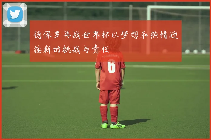 德保罗再战世界杯以梦想和热情迎接新的挑战与责任