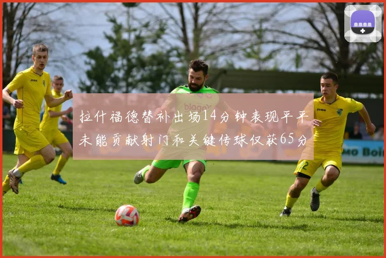拉什福德替补出场14分钟表现平平未能贡献射门和关键传球仅获65分