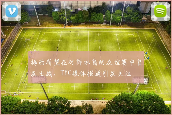 梅西有望在对阵冰岛的友谊赛中首发出战，TYC媒体报道引发关注