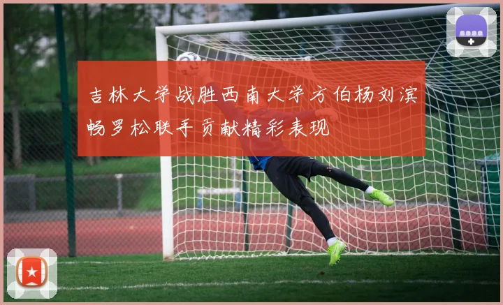 吉林大学战胜西南大学方伯杨刘滨畅罗松联手贡献精彩表现