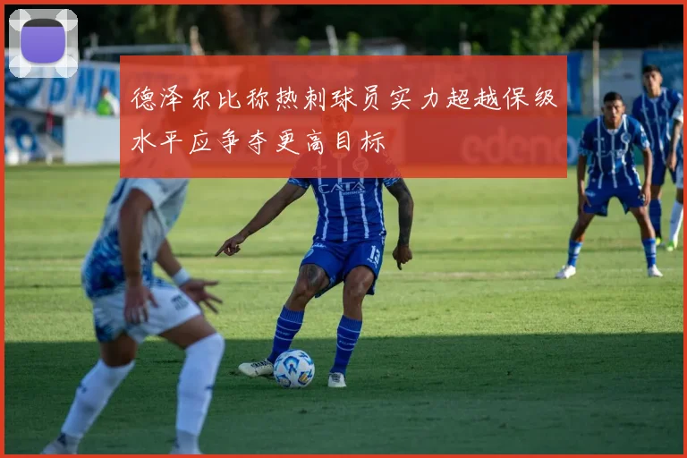 德泽尔比称热刺球员实力超越保级水平应争夺更高目标